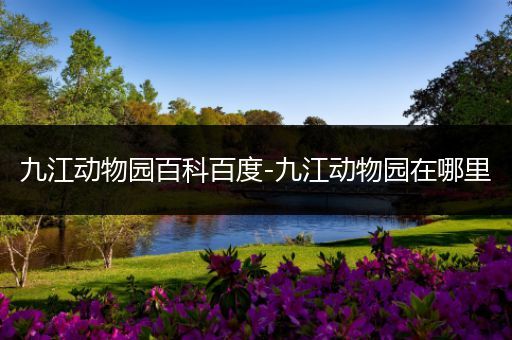 九江动物园百科百度-九江动物园在哪里