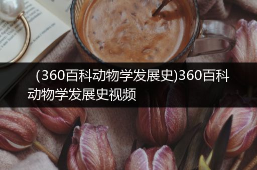 （360百科动物学发展史)360百科动物学发展史视频