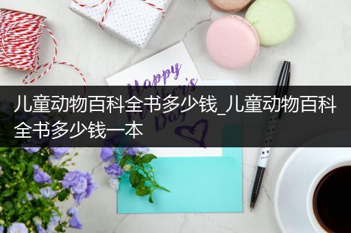 儿童动物百科全书多少钱_儿童动物百科全书多少钱一本