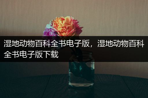 湿地动物百科全书电子版，湿地动物百科全书电子版下载