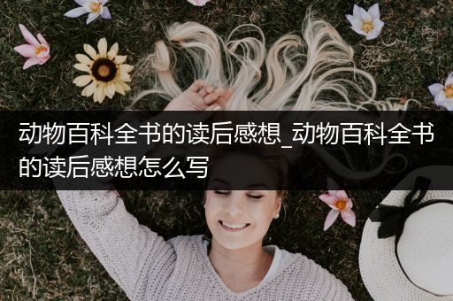 动物百科全书的读后感想_动物百科全书的读后感想怎么写