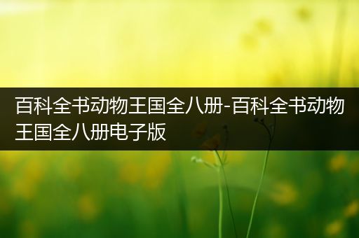 百科全书动物王国全八册-百科全书动物王国全八册电子版