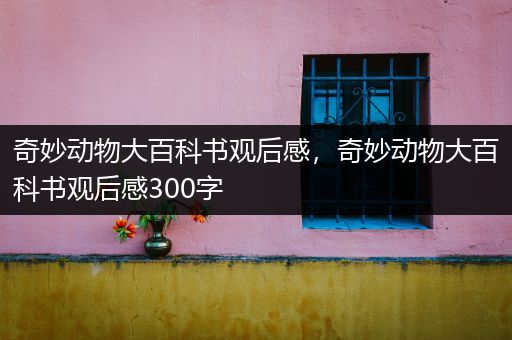 奇妙动物大百科书观后感，奇妙动物大百科书观后感300字