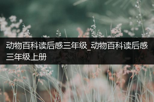 动物百科读后感三年级_动物百科读后感三年级上册