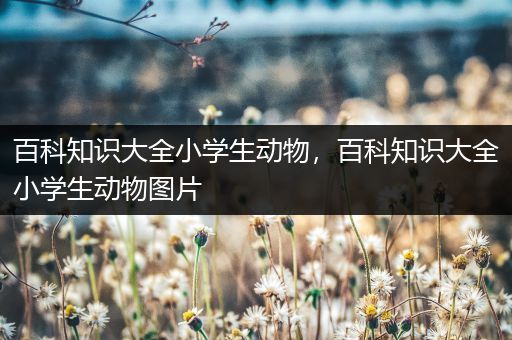 百科知识大全小学生动物，百科知识大全小学生动物图片