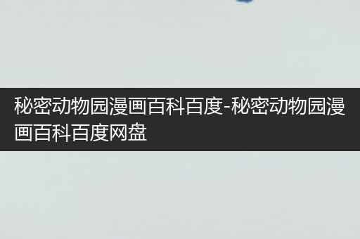 秘密动物园漫画百科百度-秘密动物园漫画百科百度网盘