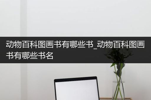 动物百科图画书有哪些书_动物百科图画书有哪些书名