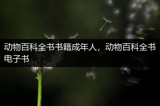 动物百科全书书籍成年人，动物百科全书电子书