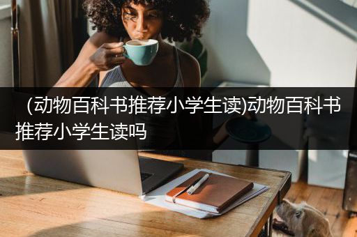 （动物百科书推荐小学生读)动物百科书推荐小学生读吗