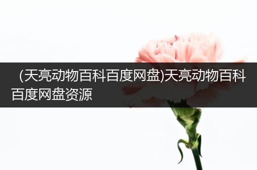 （天亮动物百科百度网盘)天亮动物百科百度网盘资源