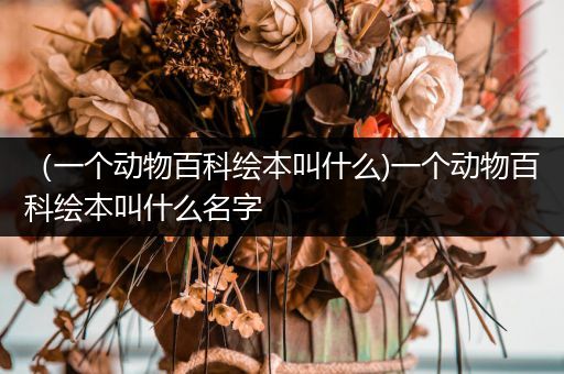 （一个动物百科绘本叫什么)一个动物百科绘本叫什么名字