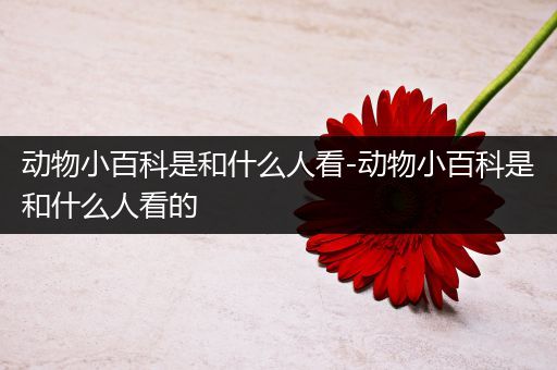 动物小百科是和什么人看-动物小百科是和什么人看的
