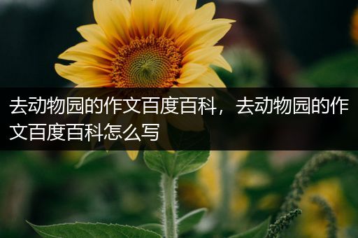 去动物园的作文百度百科，去动物园的作文百度百科怎么写