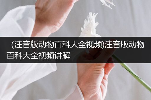 （注音版动物百科大全视频)注音版动物百科大全视频讲解