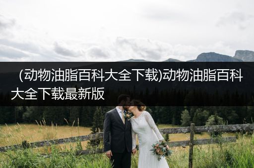 （动物油脂百科大全下载)动物油脂百科大全下载最新版