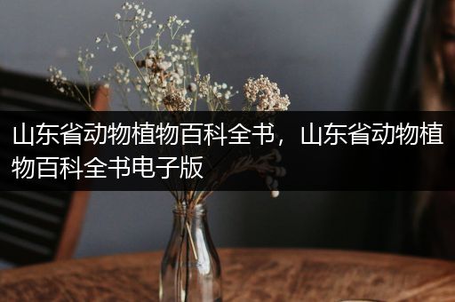 山东省动物植物百科全书，山东省动物植物百科全书电子版