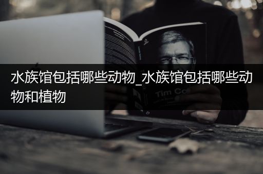 水族馆包括哪些动物_水族馆包括哪些动物和植物