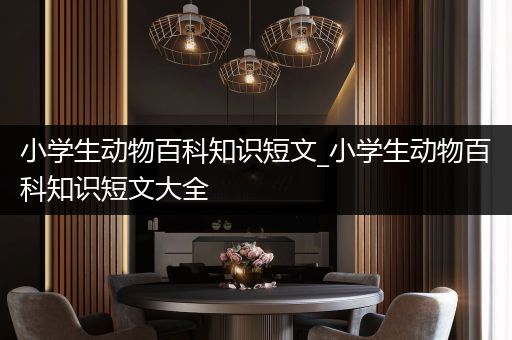 小学生动物百科知识短文_小学生动物百科知识短文大全