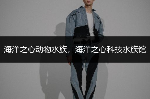 海洋之心动物水族，海洋之心科技水族馆