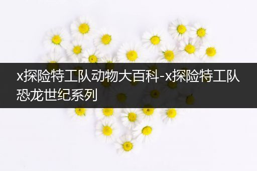 x探险特工队动物大百科-x探险特工队恐龙世纪系列