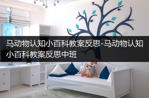 马动物认知小百科教案反思-马动物认知小百科教案反思中班