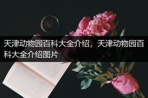 天津动物园百科大全介绍，天津动物园百科大全介绍图片