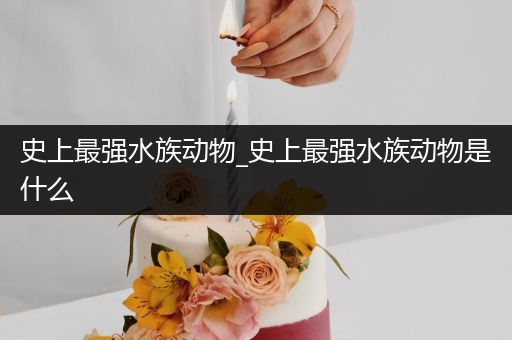 史上最强水族动物_史上最强水族动物是什么