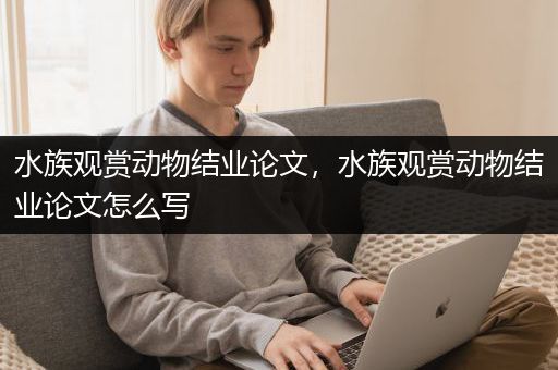 水族观赏动物结业论文，水族观赏动物结业论文怎么写