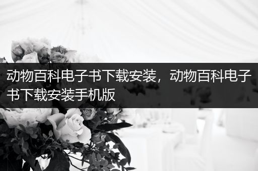 动物百科电子书下载安装，动物百科电子书下载安装手机版