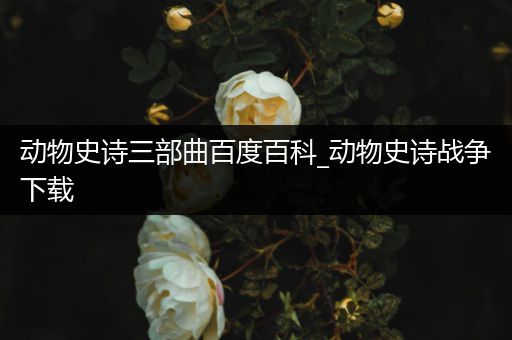 动物史诗三部曲百度百科_动物史诗战争下载