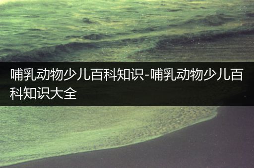 哺乳动物少儿百科知识-哺乳动物少儿百科知识大全