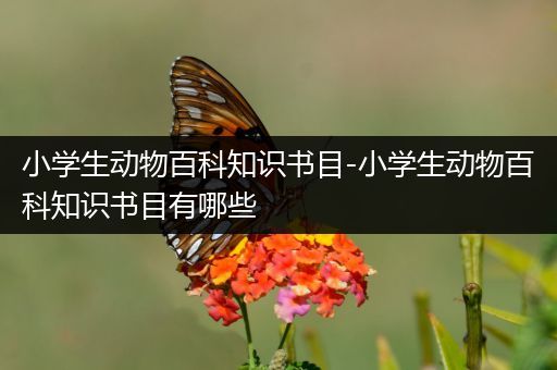 小学生动物百科知识书目-小学生动物百科知识书目有哪些