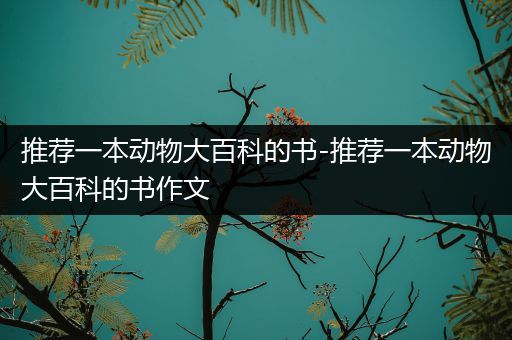 推荐一本动物大百科的书-推荐一本动物大百科的书作文