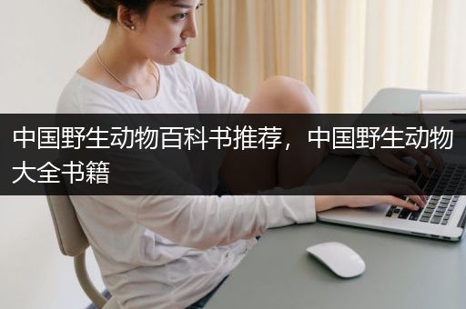 中国野生动物百科书推荐，中国野生动物大全书籍