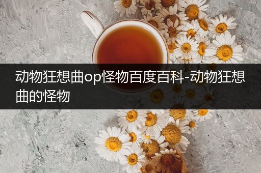 动物狂想曲op怪物百度百科-动物狂想曲的怪物