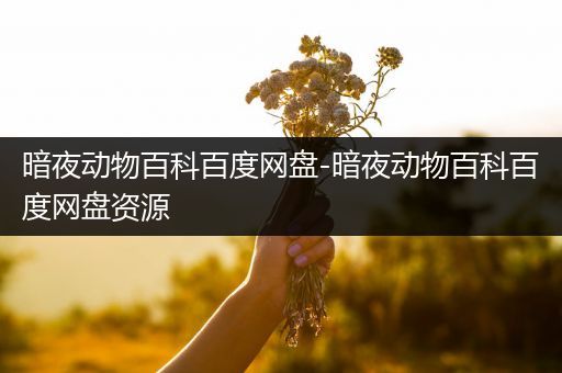 暗夜动物百科百度网盘-暗夜动物百科百度网盘资源