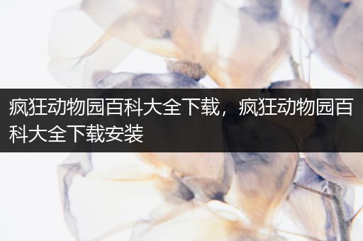 疯狂动物园百科大全下载，疯狂动物园百科大全下载安装