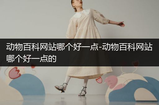 动物百科网站哪个好一点-动物百科网站哪个好一点的