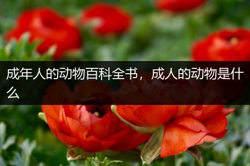 成年人的动物百科全书，成人的动物是什么