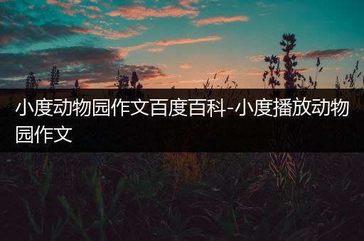 小度动物园作文百度百科-小度播放动物园作文
