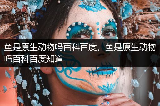 鱼是原生动物吗百科百度，鱼是原生动物吗百科百度知道