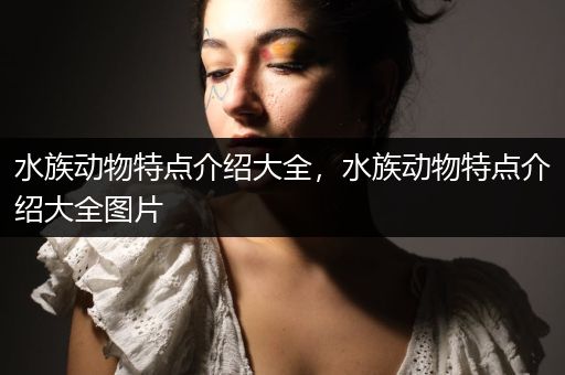 水族动物特点介绍大全，水族动物特点介绍大全图片