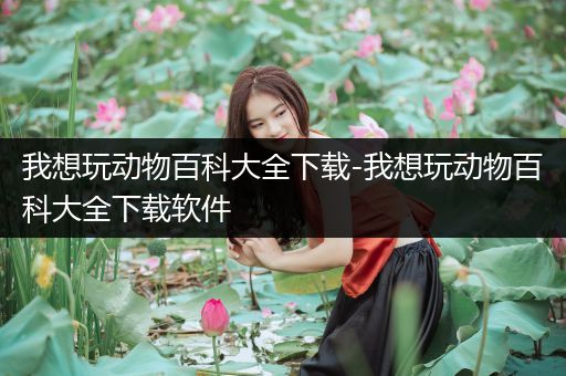 我想玩动物百科大全下载-我想玩动物百科大全下载软件