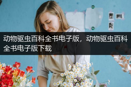 动物驱虫百科全书电子版，动物驱虫百科全书电子版下载