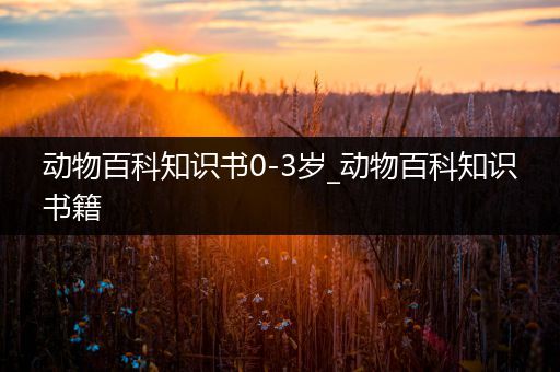 动物百科知识书0-3岁_动物百科知识书籍