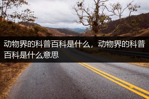 动物界的科普百科是什么，动物界的科普百科是什么意思