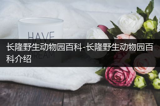 长隆野生动物园百科-长隆野生动物园百科介绍