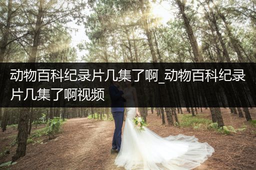 动物百科纪录片几集了啊_动物百科纪录片几集了啊视频