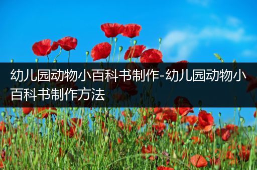 幼儿园动物小百科书制作-幼儿园动物小百科书制作方法