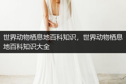 世界动物栖息地百科知识，世界动物栖息地百科知识大全